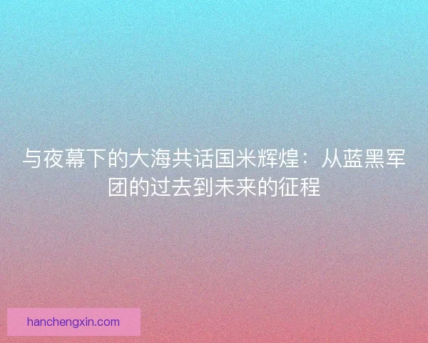 与夜幕下的大海共话国米辉煌：从蓝黑军团的过去到未来的征程