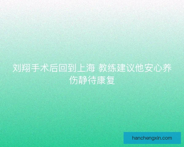 刘翔手术后回到上海 教练建议他安心养伤静待康复