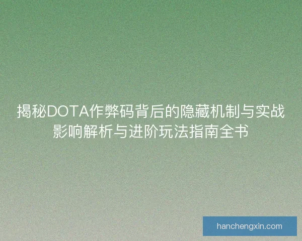 揭秘DOTA作弊码背后的隐藏机制与实战影响解析与进阶玩法指南全书