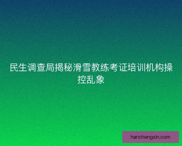 民生调查局揭秘滑雪教练考证培训机构操控乱象
