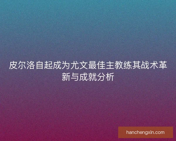 皮尔洛自起成为尤文最佳主教练其战术革新与成就分析