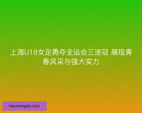 上海U18女足勇夺全运会三连冠 展现青春风采与强大实力 上海U18女足勇夺全运会三连冠 展现青春风采与强大实力