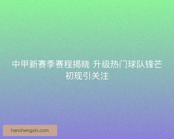 中甲新赛季赛程揭晓 升级热门球队锋芒初现引关注