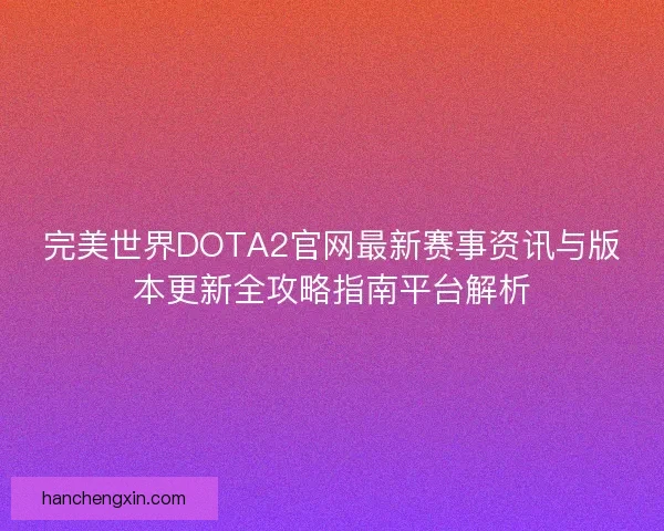 完美世界DOTA2官网最新赛事资讯与版本更新全攻略指南平台解析