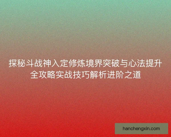 探秘斗战神入定修炼境界突破与心法提升全攻略实战技巧解析进阶之道