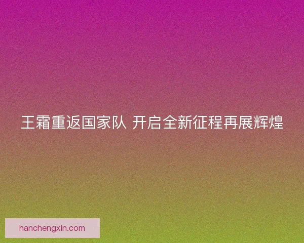 王霜重返国家队 开启全新征程再展辉煌