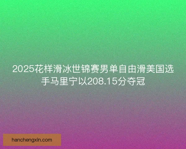 2025花样滑冰世锦赛男单自由滑美国选手马里宁以208.15分夺冠 2025花样滑冰世锦赛男单自由滑美国选手马里宁以208.15分夺冠