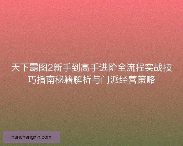 天下霸图2新手到高手进阶全流程实战技巧指南秘籍解析与门派经营策略