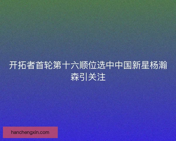 开拓者首轮第十六顺位选中中国新星杨瀚森引关注
