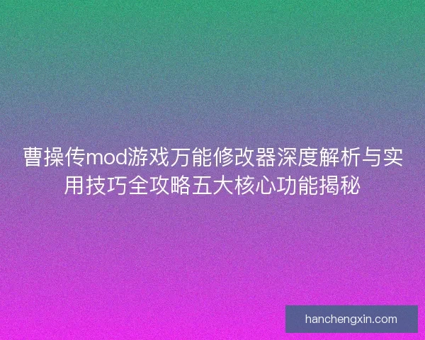曹操传mod游戏万能修改器深度解析与实用技巧全攻略五大核心功能揭秘