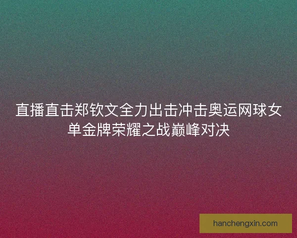 直播直击郑钦文全力出击冲击奥运网球女单金牌荣耀之战巅峰对决 直播直击郑钦文全力出击冲击奥运网球女单金牌荣耀之战巅峰对决