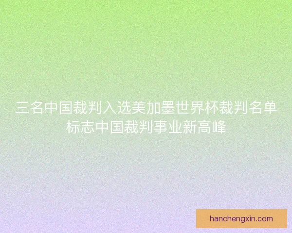三名中国裁判入选美加墨世界杯裁判名单标志中国裁判事业新高峰