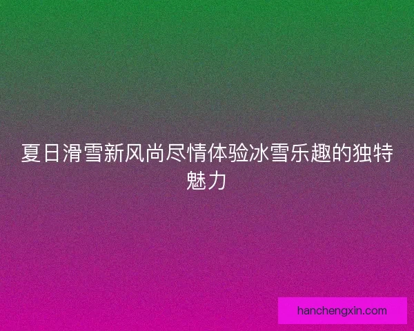 夏日滑雪新风尚尽情体验冰雪乐趣的独特魅力