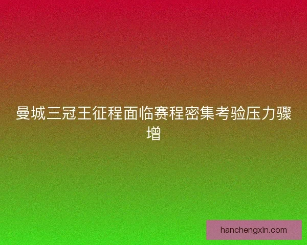 曼城三冠王征程面临赛程密集考验压力骤增