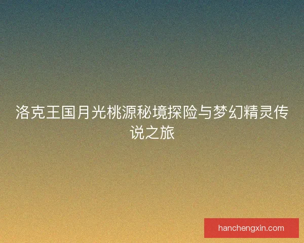 洛克王国月光桃源秘境探险与梦幻精灵传说之旅