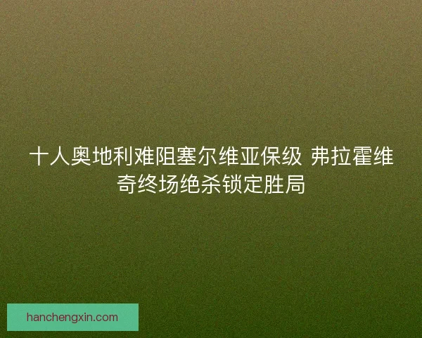 十人奥地利难阻塞尔维亚保级 弗拉霍维奇终场绝杀锁定胜局