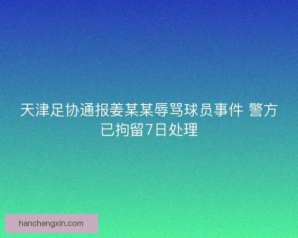 天津足协通报姜某某辱骂球员事件 警方已拘留7日处理