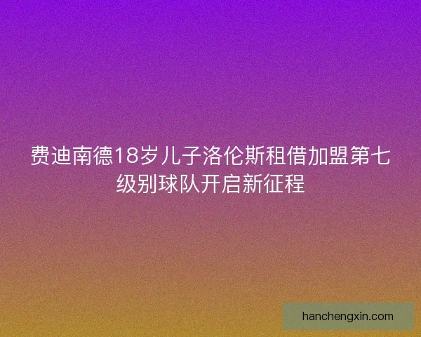 费迪南德18岁儿子洛伦斯租借加盟第七级别球队开启新征程 费迪南德18岁儿子洛伦斯租借加盟第七级别球队开启新征程