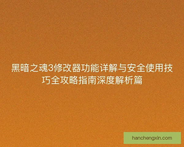 黑暗之魂3修改器功能详解与安全使用技巧全攻略指南深度解析篇