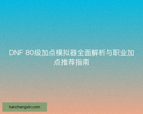 DNF 80级加点模拟器全面解析与职业加点推荐指南