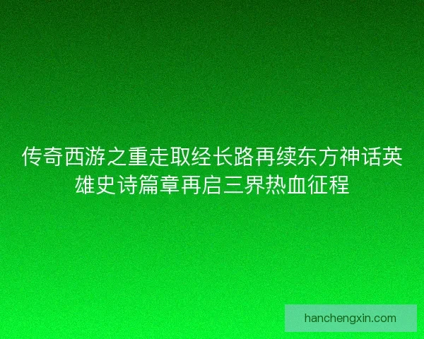 传奇西游之重走取经长路再续东方神话英雄史诗篇章再启三界热血征程 传奇西游之重走取经长路再续东方神话英雄史诗篇章再启三界热血征程