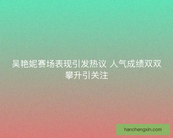 吴艳妮赛场表现引发热议 人气成绩双双攀升引关注