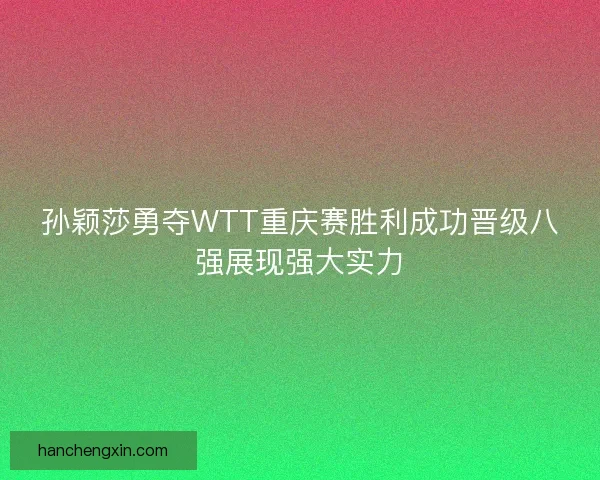 孙颖莎勇夺WTT重庆赛胜利成功晋级八强展现强大实力