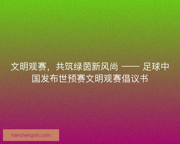 文明观赛，共筑绿茵新风尚 —— 足球中国发布世预赛文明观赛倡议书