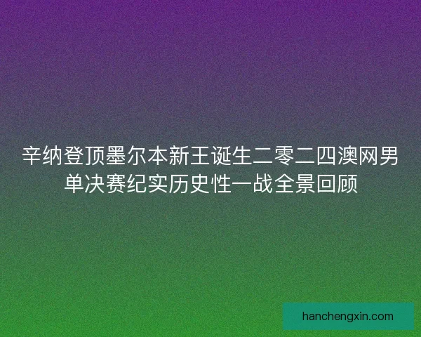 辛纳登顶墨尔本新王诞生二零二四澳网男单决赛纪实历史性一战全景回顾 辛纳登顶墨尔本新王诞生二零二四澳网男单决赛纪实历史性一战全景回顾