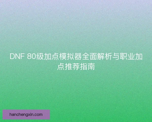 DNF 80级加点模拟器全面解析与职业加点推荐指南