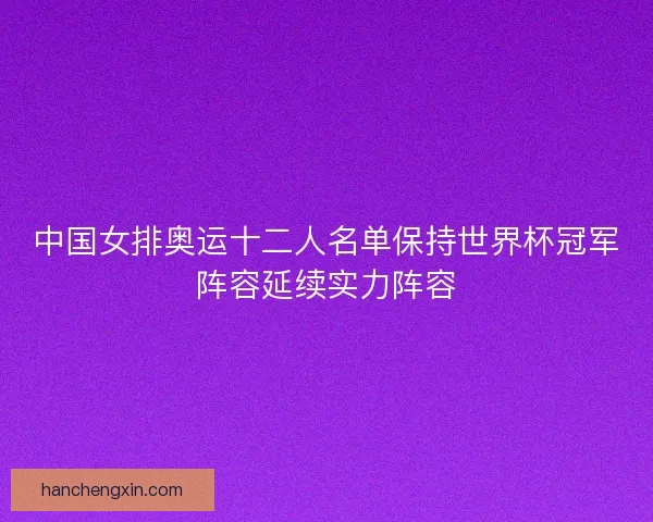 中国女排奥运十二人名单保持世界杯冠军阵容延续实力阵容