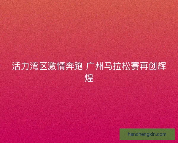 活力湾区激情奔跑 广州马拉松赛再创辉煌 活力湾区激情奔跑 广州马拉松赛再创辉煌