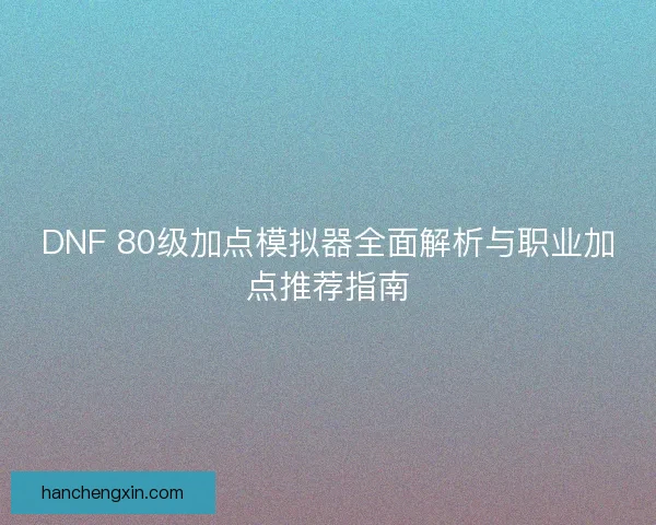 DNF 80级加点模拟器全面解析与职业加点推荐指南