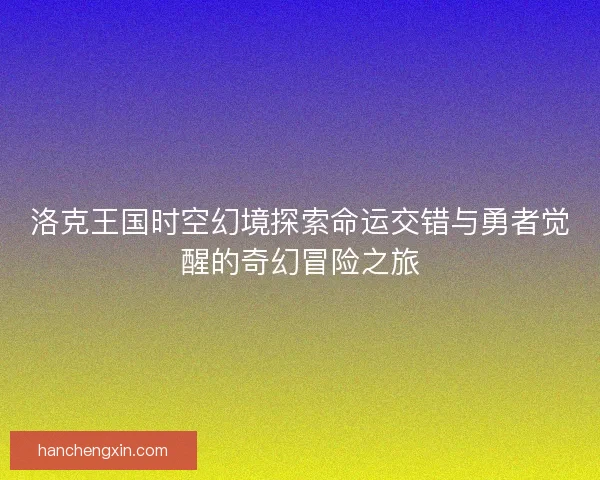 洛克王国时空幻境探索命运交错与勇者觉醒的奇幻冒险之旅