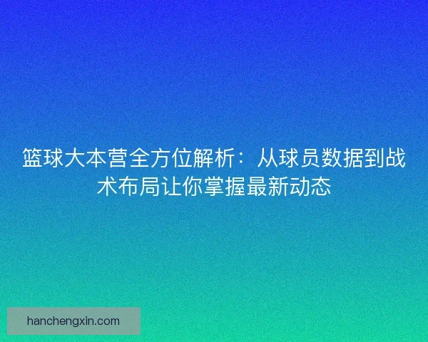 篮球大本营全方位解析：从球员数据到战术布局让你掌握最新动态