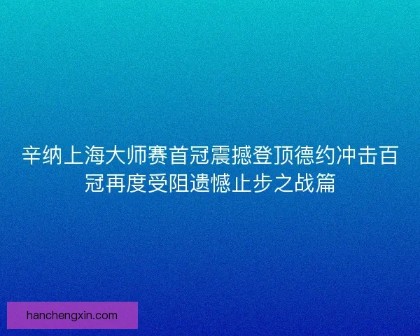 辛纳上海大师赛首冠震撼登顶德约冲击百冠再度受阻遗憾止步之战篇